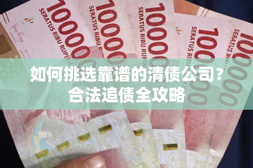 北京如何挑选靠谱的清债公司?合法追债全攻略 北京如何挑选靠谱的清债公司?合法追债全攻略