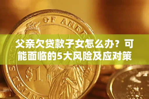 北京父亲欠贷款子女怎么办?可能面临的5大风险及应对策略 北京父亲欠贷款子女怎么办?可能面临的5大风险及应对策略