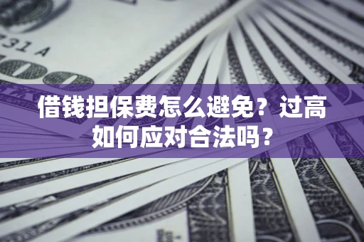 北京借钱担保费怎么避免？过高如何应对合法吗？