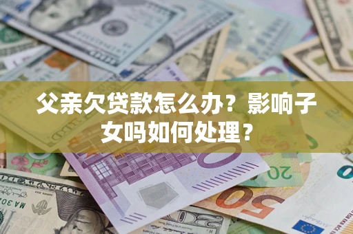 北京父亲欠贷款怎么办？影响子女吗如何处理？