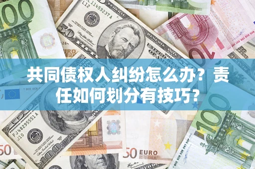 北京共同债权人纠纷怎么办？责任如何划分有技巧？