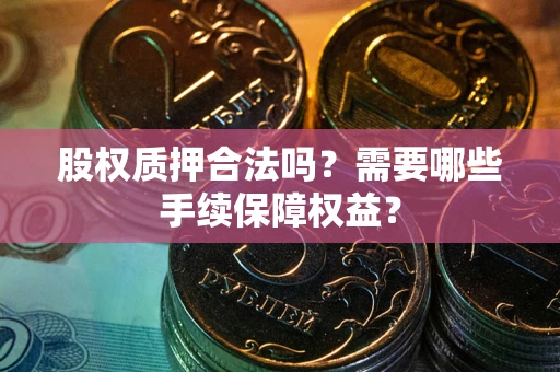 北京股权质押合法吗？需要哪些手续保障权益？
