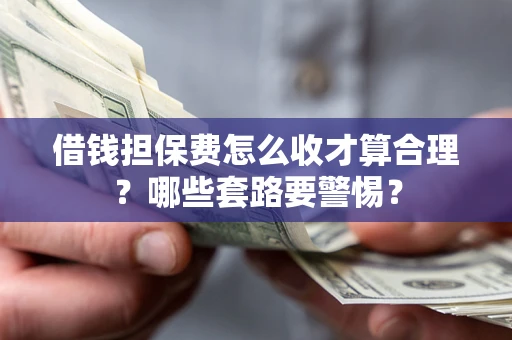 北京借钱担保费怎么收才算合理？哪些套路要警惕？