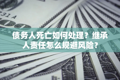 北京债务人死亡如何处理?继承人责任怎么规避风险? 北京债务人死亡如何处理?继承人责任怎么规避风险?