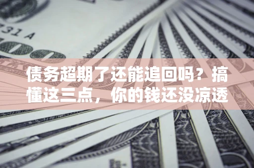 北京债务超期了还能追回吗？搞懂这三点，你的钱还没凉透