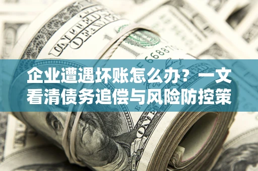 北京企业遭遇坏账怎么办？一文看清债务追偿与风险防控策略