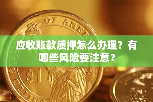 北京应收账款质押怎么办理？有哪些风险要注意？