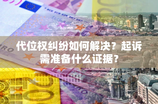 北京代位权纠纷如何解决？起诉需准备什么证据？