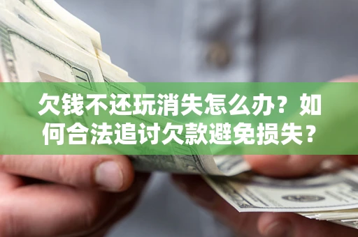 北京欠钱不还玩消失怎么办?如何合法追讨欠款避免损失? 北京欠钱不还玩消失怎么办?如何合法追讨欠款避免损失?