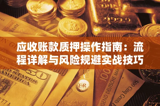 北京应收账款质押操作指南:流程详解与风险规避实战技巧 北京应收账款质押操作指南:流程详解与风险规避实战技巧