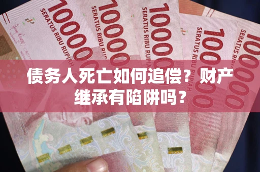 北京债务人死亡如何追偿？财产继承有陷阱吗？