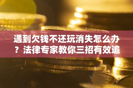 北京遇到欠钱不还玩消失怎么办？法律专家教你三招有效追债！