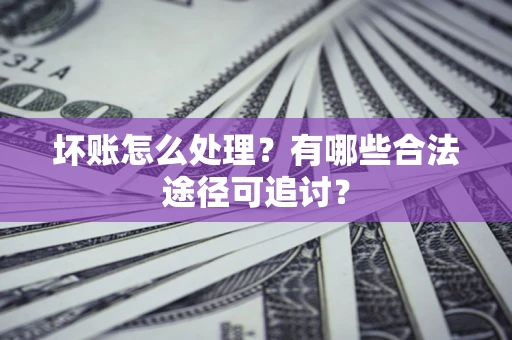 北京坏账怎么处理？有哪些合法途径可追讨？