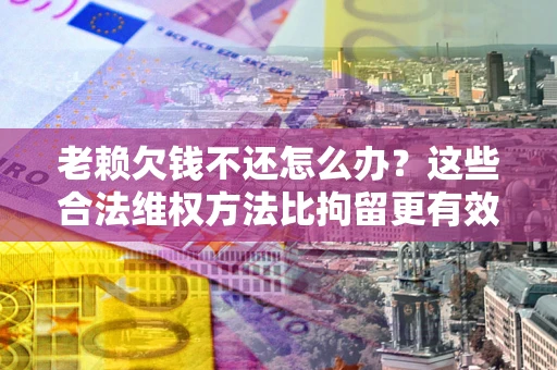 北京老赖欠钱不还怎么办？这些合法维权方法比拘留更有效