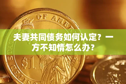 北京夫妻共同债务如何认定？一方不知情怎么办？