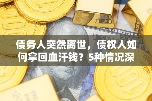 北京债务人突然离世，债权人如何拿回血汗钱？5种情况深度解析