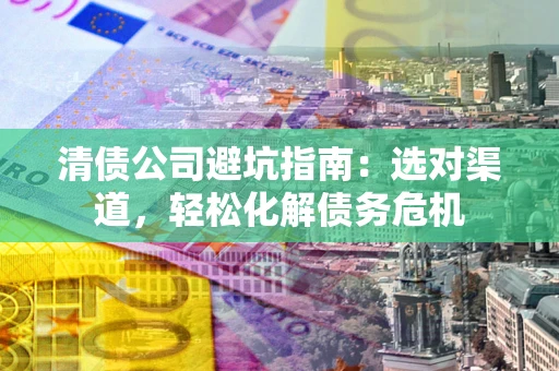 北京清债公司避坑指南：选对渠道，轻松化解债务危机