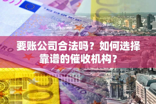 北京要账公司合法吗？如何选择靠谱的催收机构？