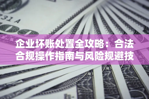 北京企业坏账处置全攻略：合法合规操作指南与风险规避技巧解析