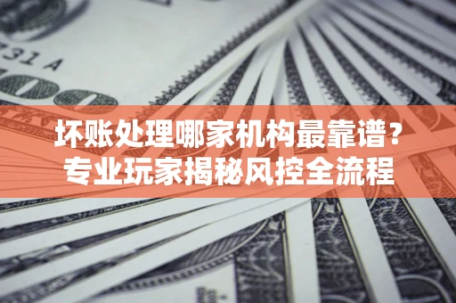 北京坏账处理哪家机构最靠谱？专业玩家揭秘风控全流程