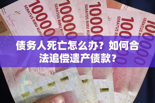 北京债务人死亡怎么办？如何合法追偿遗产债款？
