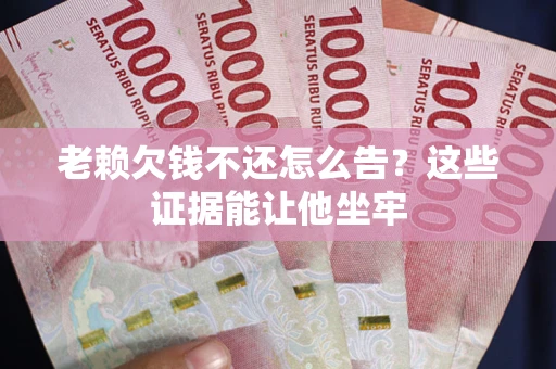 北京老赖欠钱不还怎么告？这些证据能让他坐牢