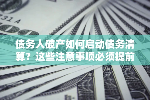 北京债务人破产如何启动债务清算？这些注意事项必须提前知道