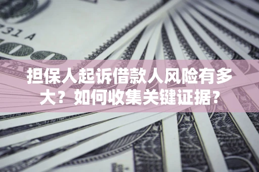 北京担保人起诉借款人风险有多大？如何收集关键证据？