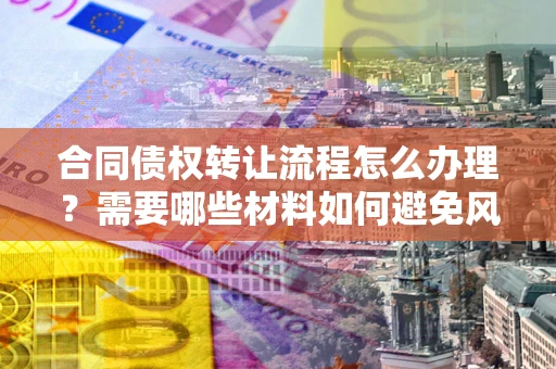 北京合同债权转让流程怎么办理？需要哪些材料如何避免风险？