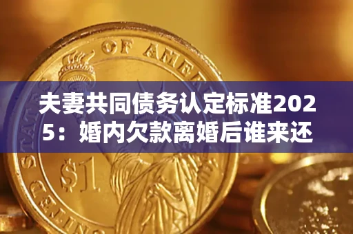 北京夫妻共同债务认定标准2025:婚内欠款离婚后谁来还? 北京夫妻共同债务认定标准2025:婚内欠款离婚后谁来还?