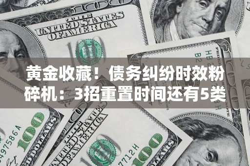 北京黄金收藏！债务纠纷时效粉碎机：3招重置时间还有5类不设年限的特殊债务