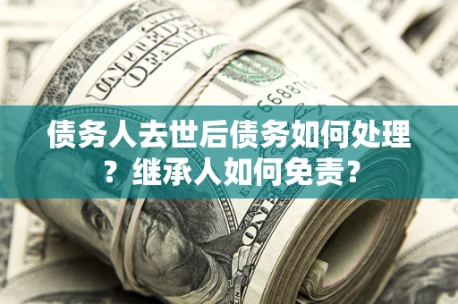北京债务人去世后债务如何处理？继承人如何免责？