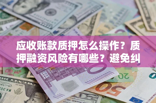 北京应收账款质押怎么操作？质押融资风险有哪些？避免纠纷高效融资技巧