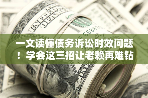 北京一文读懂债务诉讼时效问题！学会这三招让老赖再难钻空子