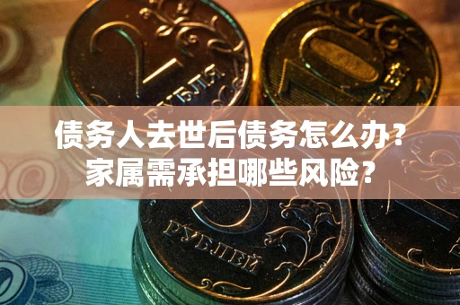 北京债务人去世后债务怎么办？家属需承担哪些风险？