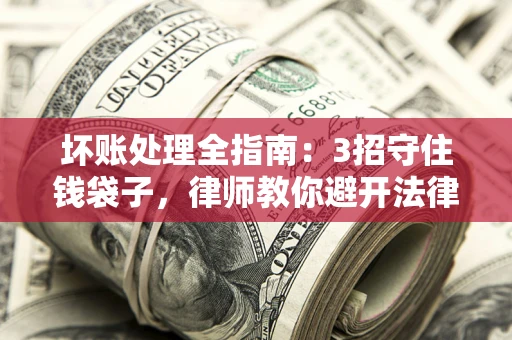 北京坏账处理全指南：3招守住钱袋子，律师教你避开法律雷区