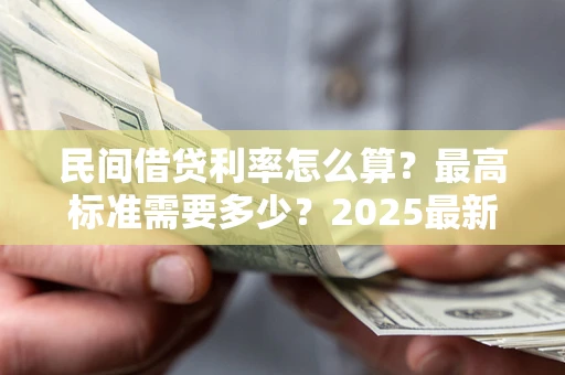 北京民间借贷利率怎么算？最高标准需要多少？2025最新避坑指南