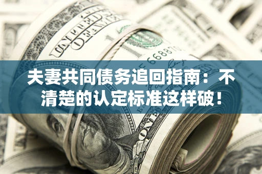 北京夫妻共同债务追回指南：不清楚的认定标准这样破！