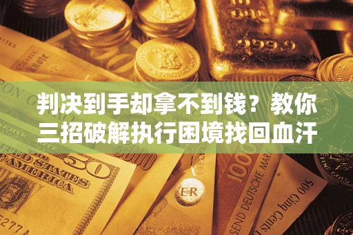 北京判决到手却拿不到钱？教你三招破解执行困境找回血汗钱