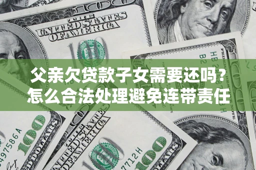 北京父亲欠贷款子女需要还吗？怎么合法处理避免连带责任？
