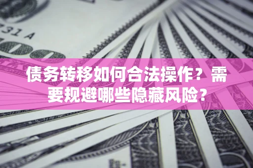 北京债务转移如何合法操作？需要规避哪些隐藏风险？