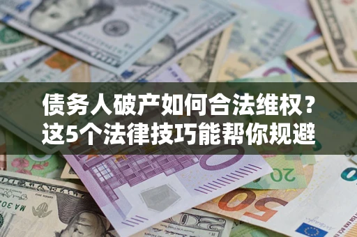 北京债务人破产如何合法维权？这5个法律技巧能帮你规避风险