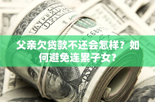 北京父亲欠贷款不还会怎样？如何避免连累子女？