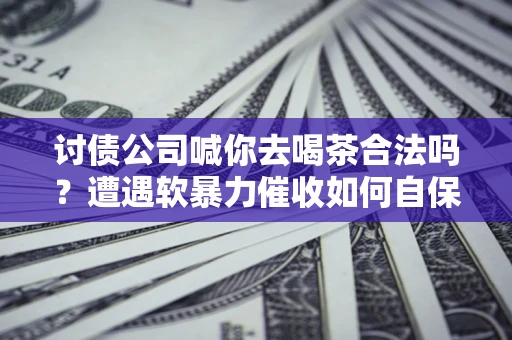 北京讨债公司喊你去喝茶合法吗？遭遇软暴力催收如何自保？