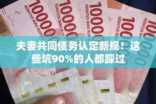 北京夫妻共同债务认定新规！这些坑90%的人都踩过