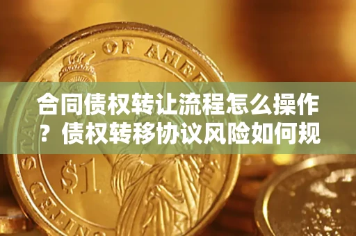 北京合同债权转让流程怎么操作？债权转移协议风险如何规避？