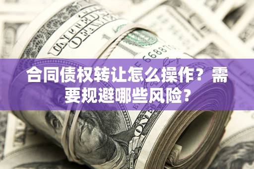北京合同债权转让怎么操作？需要规避哪些风险？