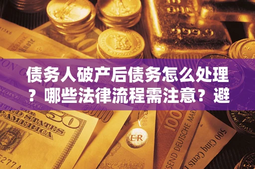北京债务人破产后债务怎么处理？哪些法律流程需注意？避免踩坑指南