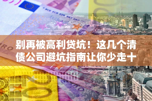 北京别再被高利贷坑！这几个清债公司避坑指南让你少走十年弯路