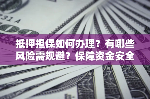 北京抵押担保如何办理？有哪些风险需规避？保障资金安全